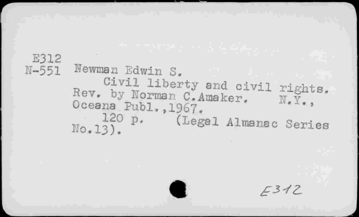 ﻿EJ 12 N-551
Newman Edwin S.
Rpv CîVii liberty and Civil Tights. Rev. by Norman C.âmaker. n Y Oceana Publ,,1967.	’
No.IJ)? P' (Legal Almanac Series